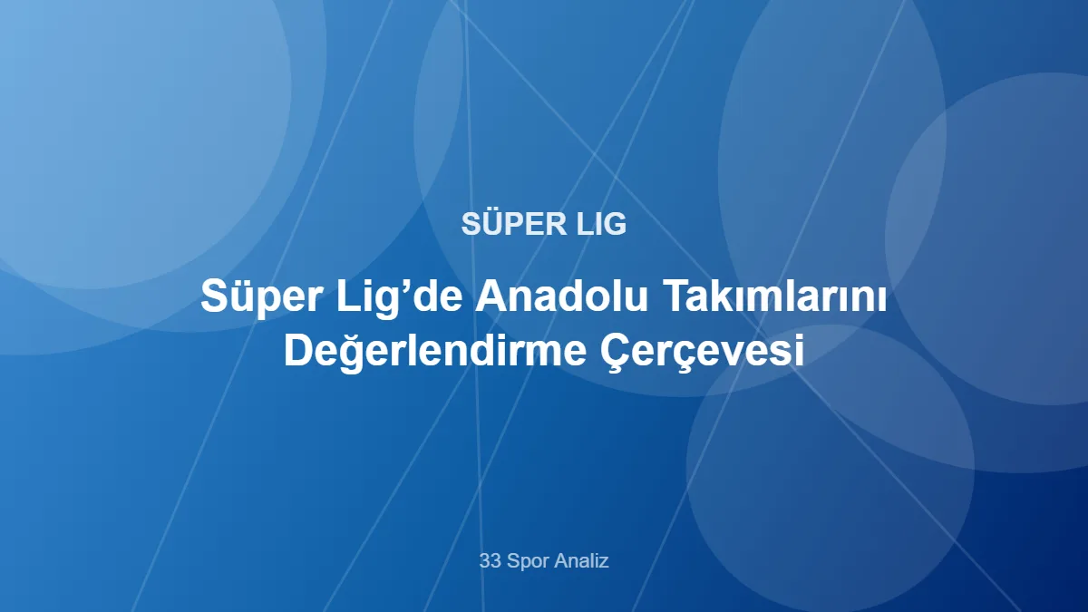 Süper Lig’de Anadolu Takımlarını Değerlendirme Çerçevesi – 33 Spor Analiz kapak görseli
